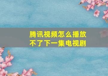 腾讯视频怎么播放不了下一集电视剧