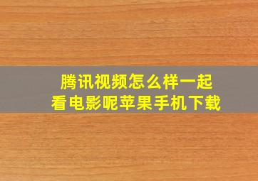 腾讯视频怎么样一起看电影呢苹果手机下载