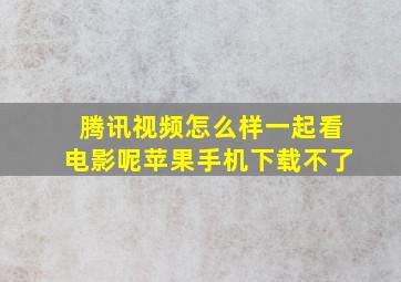 腾讯视频怎么样一起看电影呢苹果手机下载不了