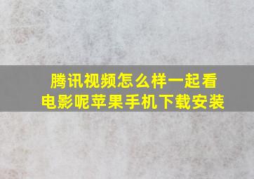 腾讯视频怎么样一起看电影呢苹果手机下载安装