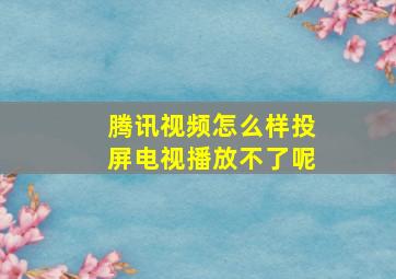 腾讯视频怎么样投屏电视播放不了呢