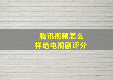 腾讯视频怎么样给电视剧评分