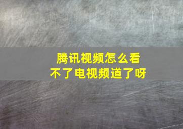 腾讯视频怎么看不了电视频道了呀