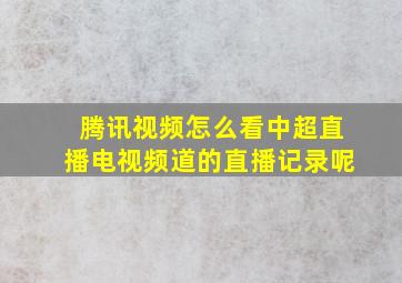 腾讯视频怎么看中超直播电视频道的直播记录呢