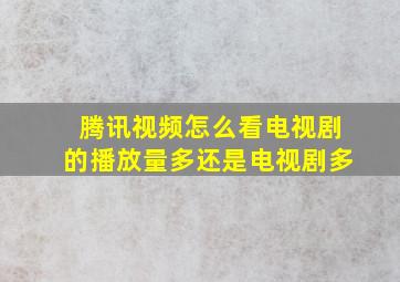 腾讯视频怎么看电视剧的播放量多还是电视剧多