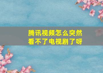 腾讯视频怎么突然看不了电视剧了呀