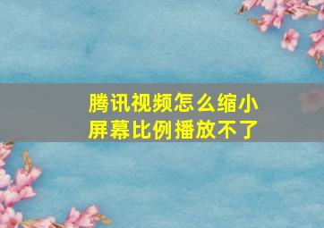 腾讯视频怎么缩小屏幕比例播放不了