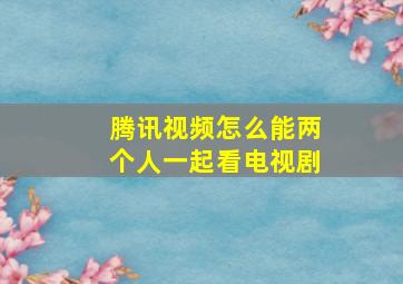 腾讯视频怎么能两个人一起看电视剧