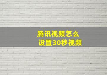 腾讯视频怎么设置30秒视频