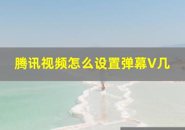 腾讯视频怎么设置弹幕V几