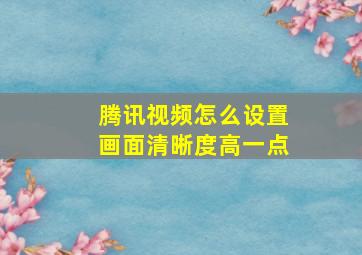 腾讯视频怎么设置画面清晰度高一点