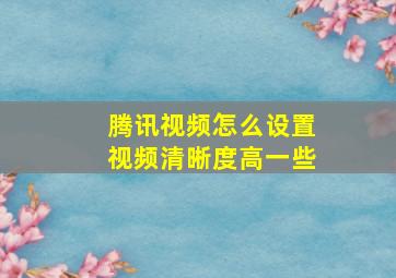 腾讯视频怎么设置视频清晰度高一些