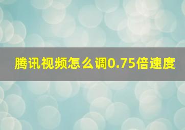 腾讯视频怎么调0.75倍速度