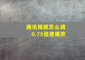 腾讯视频怎么调0.75倍速播放