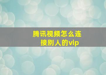 腾讯视频怎么连接别人的vip