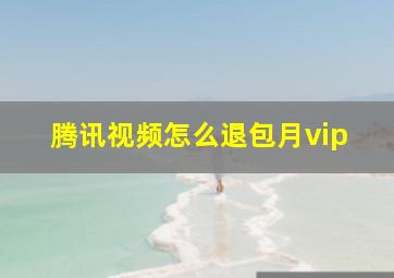 腾讯视频怎么退包月vip