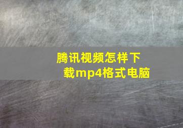 腾讯视频怎样下载mp4格式电脑