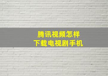 腾讯视频怎样下载电视剧手机