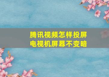 腾讯视频怎样投屏电视机屏幕不变暗