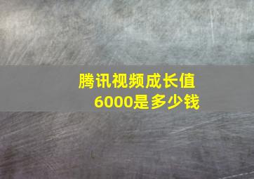 腾讯视频成长值6000是多少钱