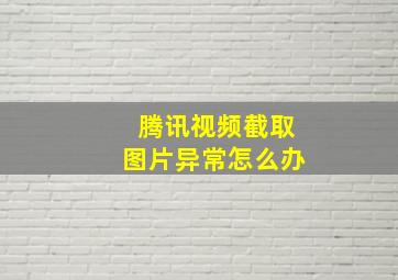 腾讯视频截取图片异常怎么办