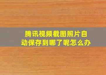 腾讯视频截图照片自动保存到哪了呢怎么办