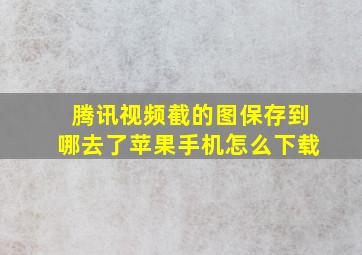 腾讯视频截的图保存到哪去了苹果手机怎么下载