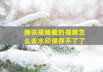 腾讯视频截的视频怎么去水印保存不了了