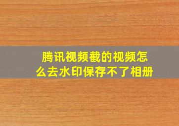 腾讯视频截的视频怎么去水印保存不了相册