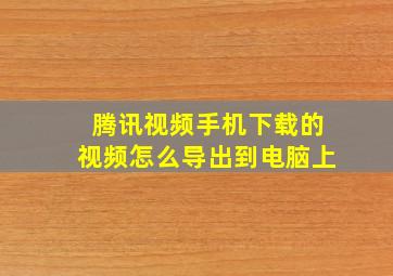 腾讯视频手机下载的视频怎么导出到电脑上