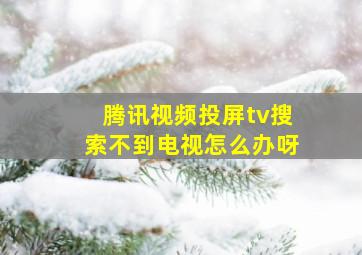 腾讯视频投屏tv搜索不到电视怎么办呀