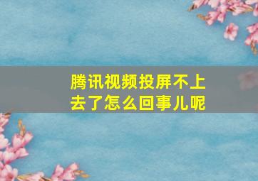 腾讯视频投屏不上去了怎么回事儿呢