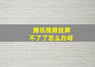 腾讯视频投屏不了了怎么办呀