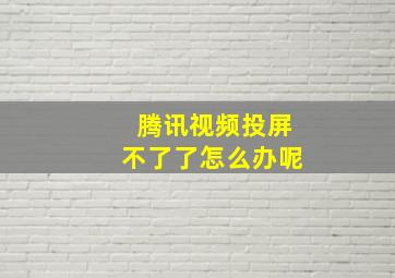 腾讯视频投屏不了了怎么办呢