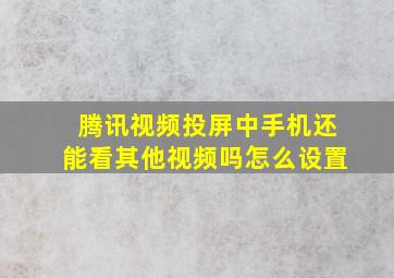 腾讯视频投屏中手机还能看其他视频吗怎么设置