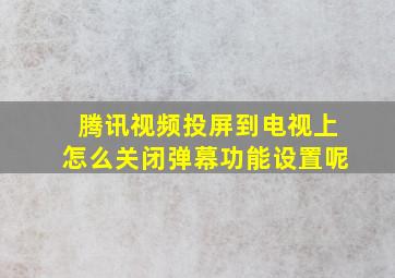 腾讯视频投屏到电视上怎么关闭弹幕功能设置呢