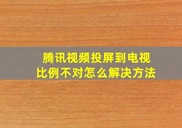 腾讯视频投屏到电视比例不对怎么解决方法