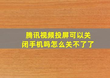 腾讯视频投屏可以关闭手机吗怎么关不了了