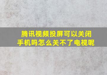 腾讯视频投屏可以关闭手机吗怎么关不了电视呢