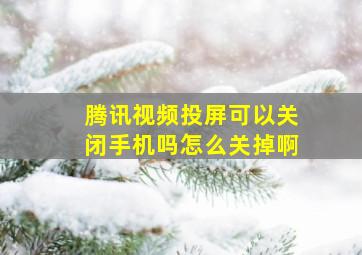 腾讯视频投屏可以关闭手机吗怎么关掉啊