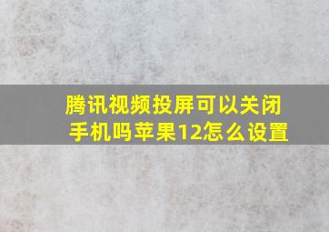 腾讯视频投屏可以关闭手机吗苹果12怎么设置