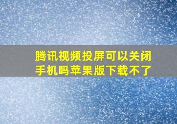 腾讯视频投屏可以关闭手机吗苹果版下载不了