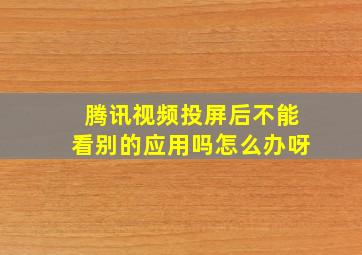 腾讯视频投屏后不能看别的应用吗怎么办呀