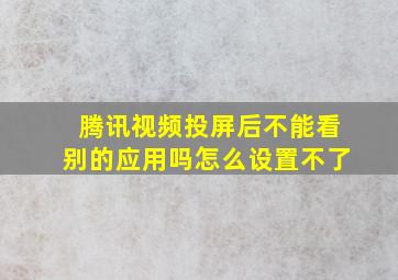 腾讯视频投屏后不能看别的应用吗怎么设置不了