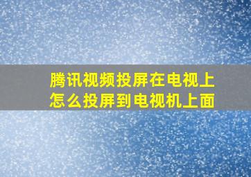 腾讯视频投屏在电视上怎么投屏到电视机上面