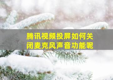 腾讯视频投屏如何关闭麦克风声音功能呢