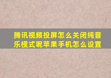 腾讯视频投屏怎么关闭纯音乐模式呢苹果手机怎么设置