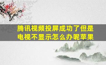 腾讯视频投屏成功了但是电视不显示怎么办呢苹果