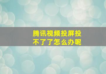 腾讯视频投屏投不了了怎么办呢