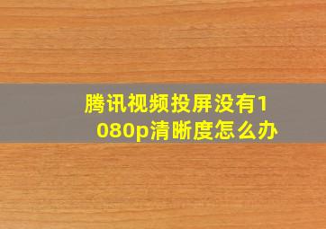 腾讯视频投屏没有1080p清晰度怎么办